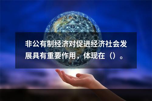 非公有制经济对促进经济社会发展具有重要作用，体现在（）。