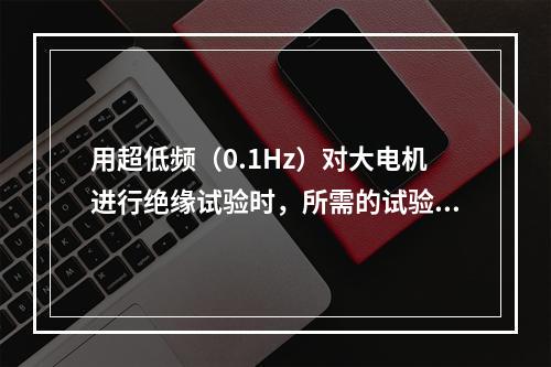 用超低频（0.1Hz）对大电机进行绝缘试验时，所需的试验设