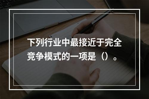 下列行业中最接近于完全竞争模式的一项是（）。