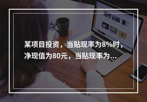 某项目投资，当贴现率为8%时，净现值为80元，当贴现率为1