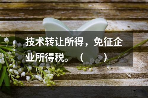 技术转让所得，免征企业所得税。（　　）