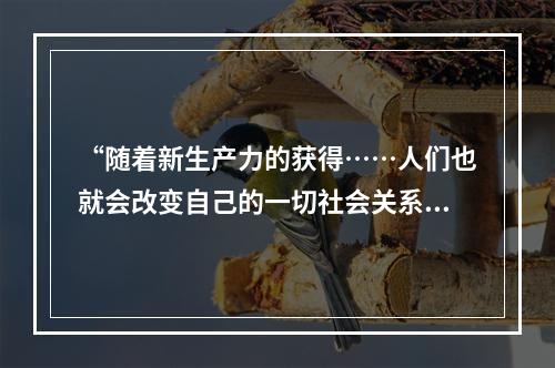 “随着新生产力的获得……人们也就会改变自己的一切社会关系，手