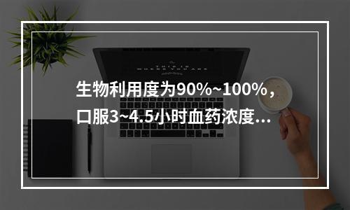 生物利用度为90%~100%，口服3~4.5小时血药浓度达峰