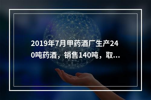 2019年7月甲药酒厂生产240吨药酒，销售140吨，取得不