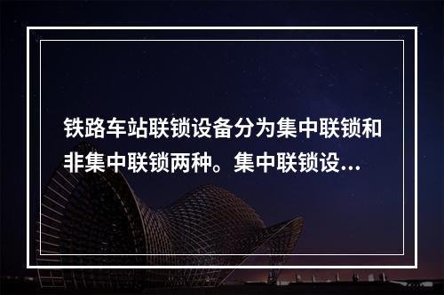 铁路车站联锁设备分为集中联锁和非集中联锁两种。集中联锁设备