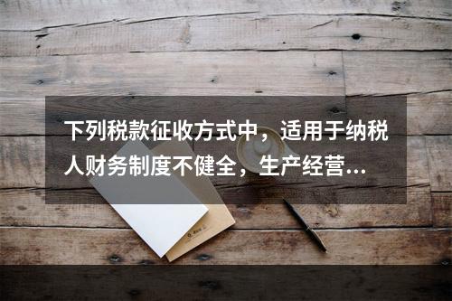 下列税款征收方式中，适用于纳税人财务制度不健全，生产经营不固