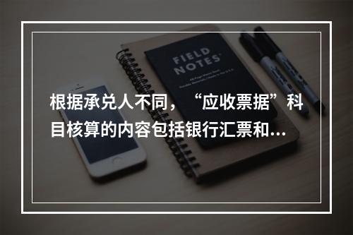 根据承兑人不同，“应收票据”科目核算的内容包括银行汇票和商业