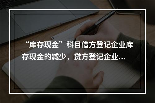 “库存现金”科目借方登记企业库存现金的减少，贷方登记企业库存