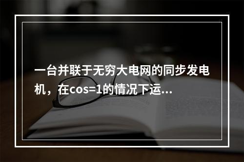 一台并联于无穷大电网的同步发电机，在cos=1的情况下运行