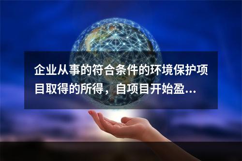 企业从事的符合条件的环境保护项目取得的所得，自项目开始盈利所