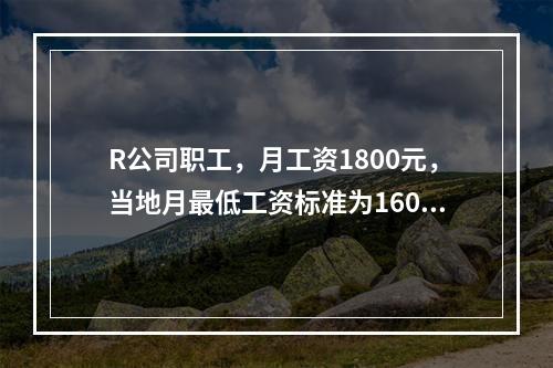 R公司职工，月工资1800元，当地月最低工资标准为1600元