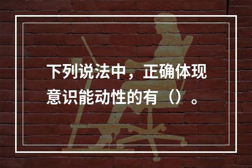 下列说法中，正确体现意识能动性的有（）。