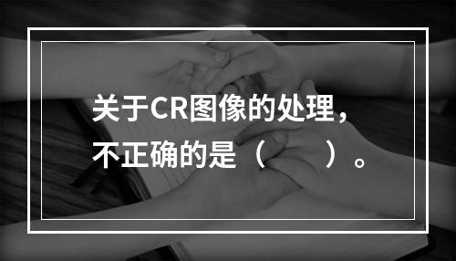 关于CR图像的处理，不正确的是（　　）。