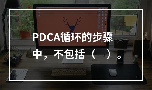 PDCA循环的步骤中，不包括（　）。