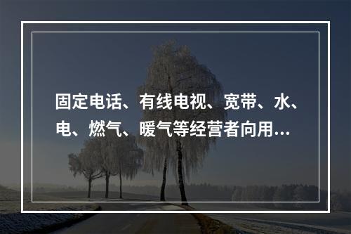 固定电话、有线电视、宽带、水、电、燃气、暖气等经营者向用户收