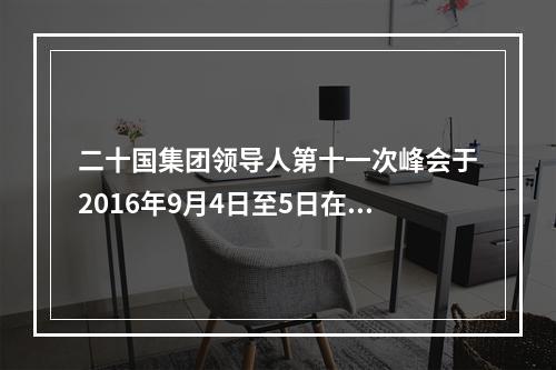 二十国集团领导人第十一次峰会于2016年9月4日至5日在浙江