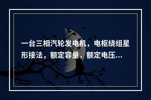 一台三相汽轮发电机，电枢绕组星形接法，额定容量，额定电压=