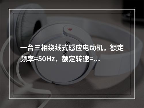 一台三相绕线式感应电动机，额定频率=50Hz，额定转速=9