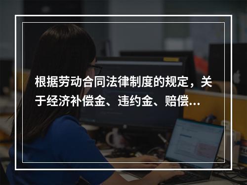 根据劳动合同法律制度的规定，关于经济补偿金、违约金、赔偿金的