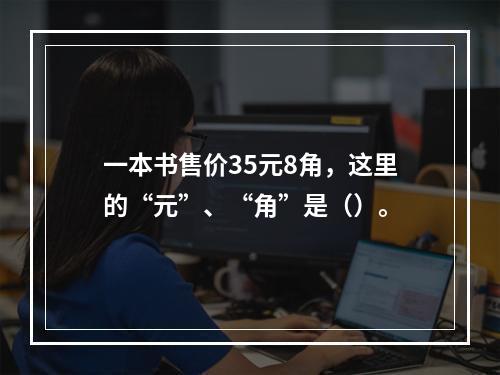 一本书售价35元8角，这里的“元”、“角”是（）。