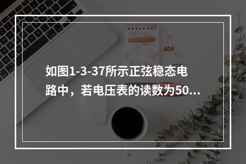 如图1-3-37所示正弦稳态电路中，若电压表的读数为50V