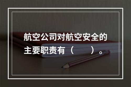 航空公司对航空安全的主要职责有（　　）。