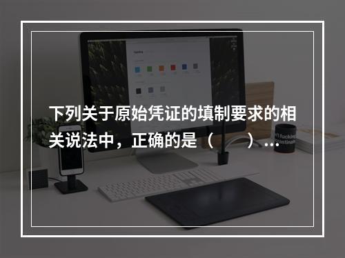 下列关于原始凭证的填制要求的相关说法中，正确的是（　　）。