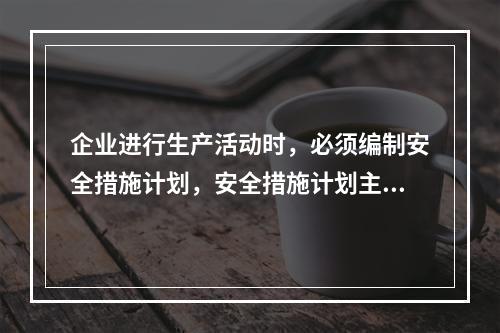 企业进行生产活动时，必须编制安全措施计划，安全措施计划主要包