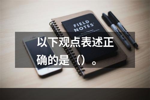 以下观点表述正确的是（）。