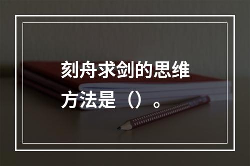 刻舟求剑的思维方法是（）。