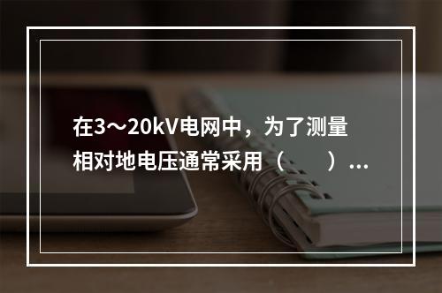 在3～20kV电网中，为了测量相对地电压通常采用（　　）。