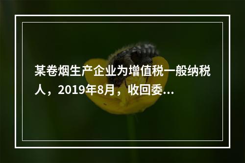 某卷烟生产企业为增值税一般纳税人，2019年8月，收回委托乙