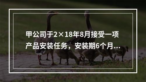 甲公司于2×18年8月接受一项产品安装任务，安装期6个月，合