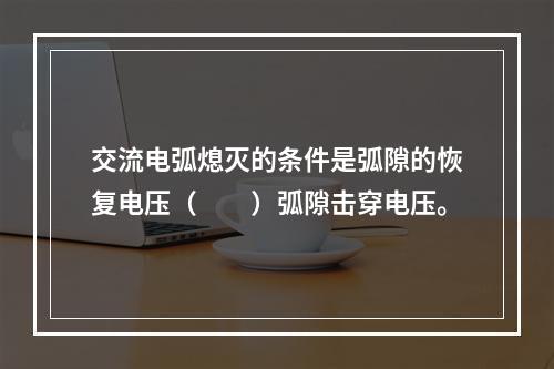 交流电弧熄灭的条件是弧隙的恢复电压（　　）弧隙击穿电压。