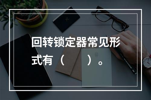 回转锁定器常见形式有（　　）。