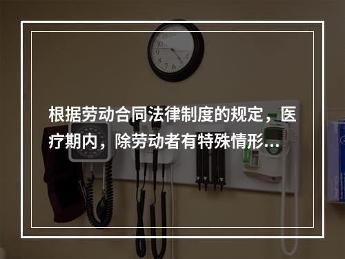 根据劳动合同法律制度的规定，医疗期内，除劳动者有特殊情形外，