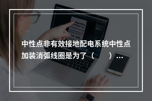 中性点非有效接地配电系统中性点加装消弧线圈是为了（　　）。