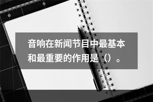 音响在新闻节目中最基本和最重要的作用是（）。