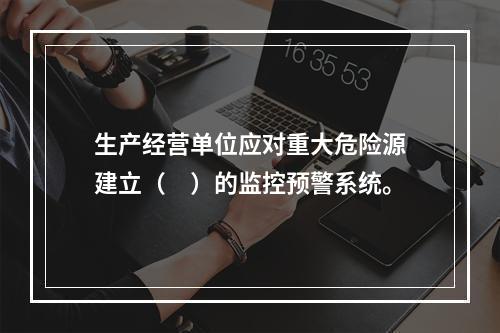 生产经营单位应对重大危险源建立（　）的监控预警系统。