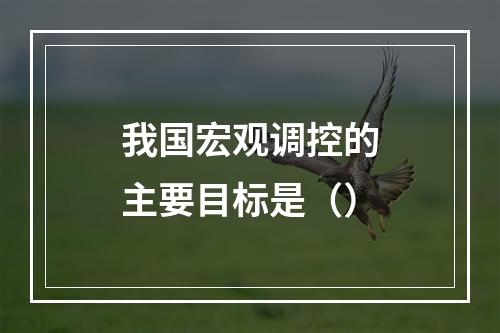 我国宏观调控的主要目标是（）