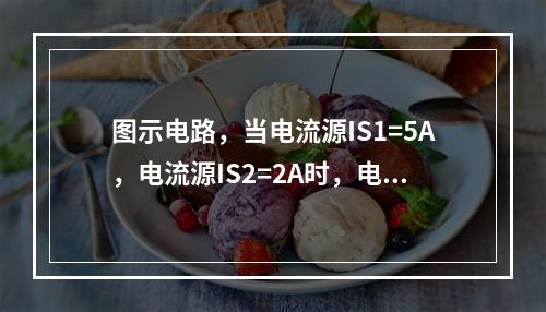 图示电路，当电流源IS1=5A，电流源IS2=2A时，电流