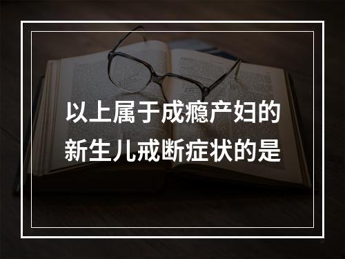 以上属于成瘾产妇的新生儿戒断症状的是