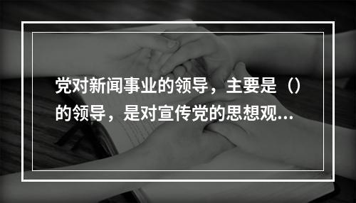 党对新闻事业的领导，主要是（）的领导，是对宣传党的思想观点、