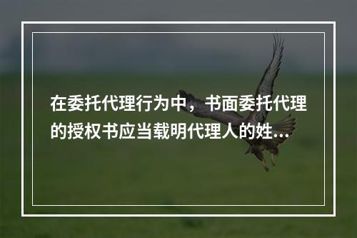 在委托代理行为中，书面委托代理的授权书应当载明代理人的姓名或