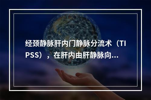 经颈静脉肝内门静脉分流术（TIPSS），在肝内由肝静脉向门静