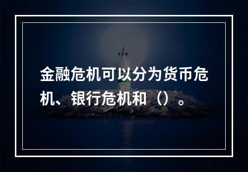 金融危机可以分为货币危机、银行危机和（）。