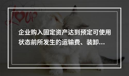 企业购入固定资产达到预定可使用状态前所发生的运输费、装卸费、