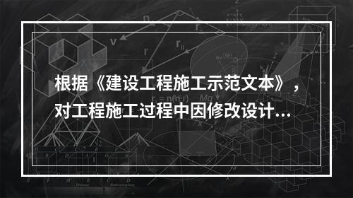 根据《建设工程施工示范文本》，对工程施工过程中因修改设计而新