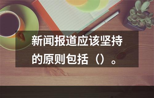 新闻报道应该坚持的原则包括（）。