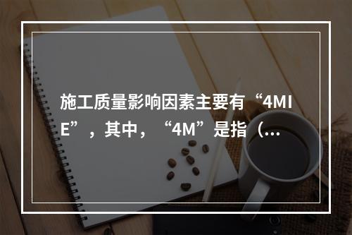 施工质量影响因素主要有“4MIE”，其中，“4M”是指（　）